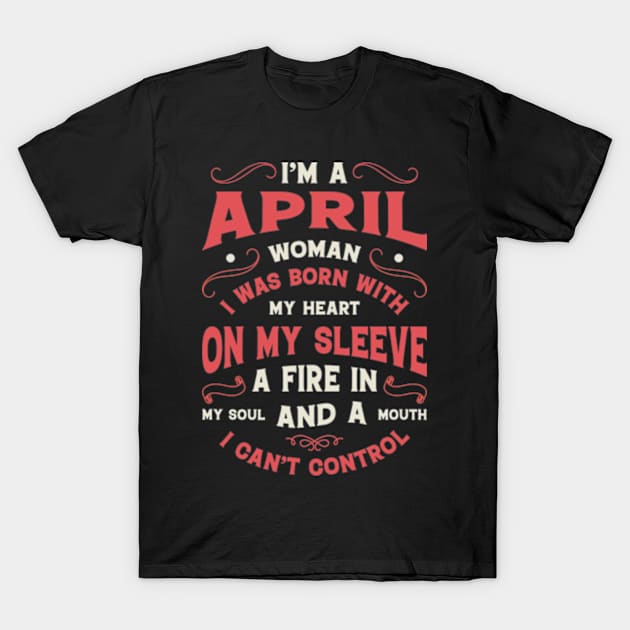 I'm A april Woman I Was Born With My Heart On My Sleeve A Fire In My Soul And A Mouth I Can't Control T-Shirt by Teeflex